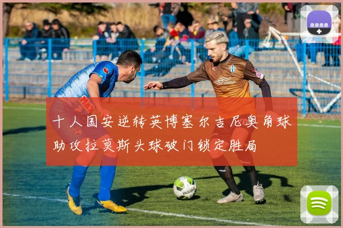 十人国安逆转英博塞尔吉尼奥角球助攻拉莫斯头球破门锁定胜局