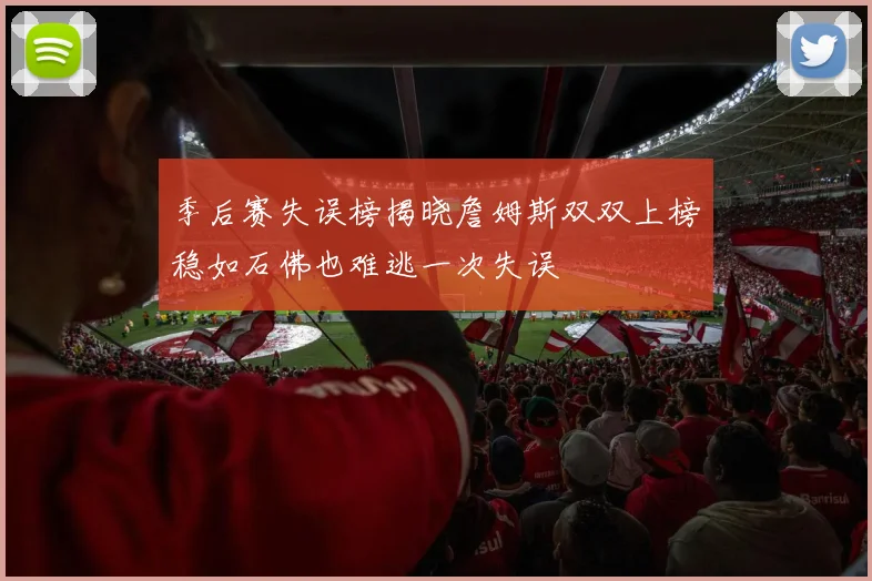 季后赛失误榜揭晓詹姆斯双双上榜稳如石佛也难逃一次失误