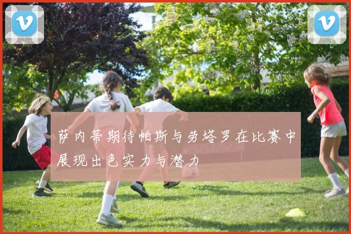萨内蒂期待帕斯与劳塔罗在比赛中展现出色实力与潜力
