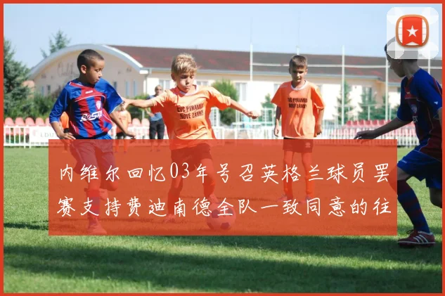 内维尔回忆03年号召英格兰球员罢赛支持费迪南德全队一致同意的往事
