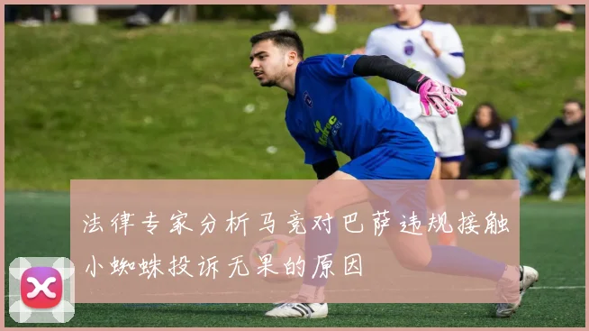 法律专家分析马竞对巴萨违规接触小蜘蛛投诉无果的原因