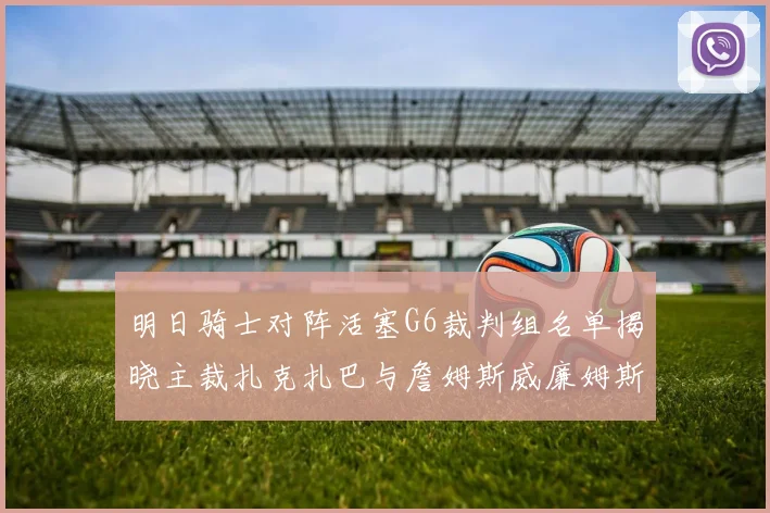 明日骑士对阵活塞G6裁判组名单揭晓主裁扎克扎巴与詹姆斯威廉姆斯在列