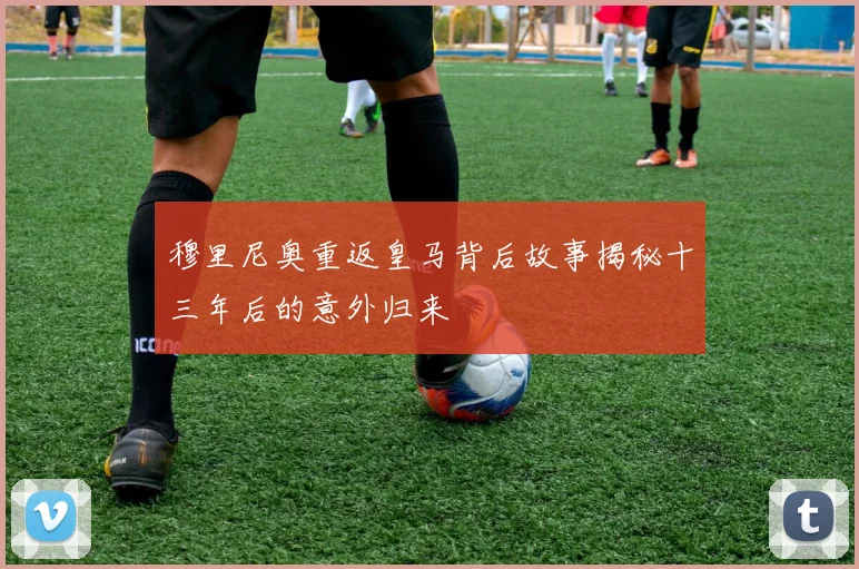 穆里尼奥重返皇马背后故事揭秘十三年后的意外归来