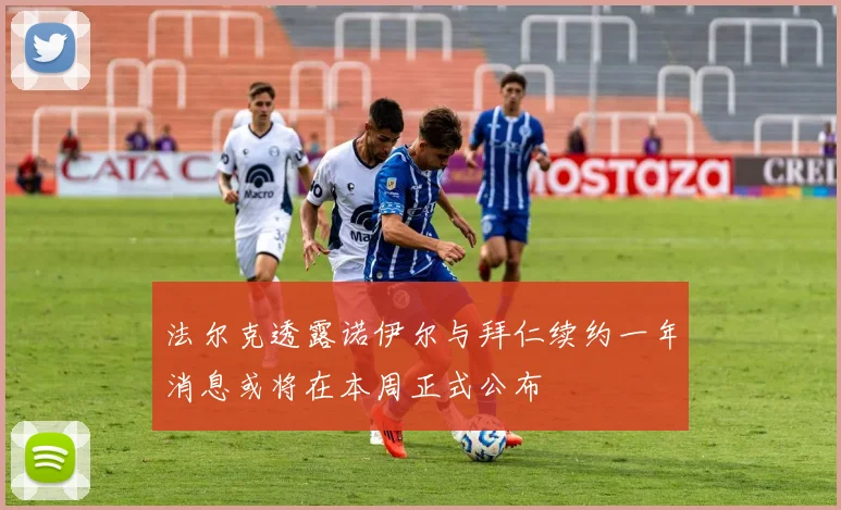 法尔克透露诺伊尔与拜仁续约一年消息或将在本周正式公布