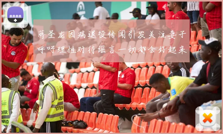 蒋圣龙因病退役传闻引发关注妻子呼吁理性对待谣言一切都会好起来
