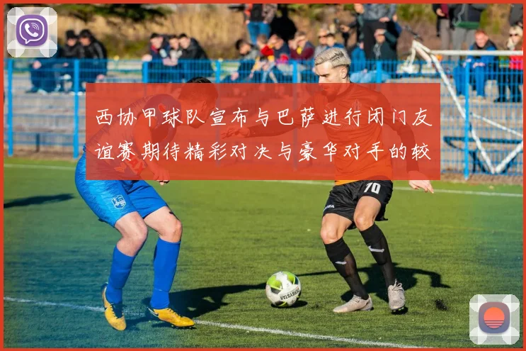 西协甲球队宣布与巴萨进行闭门友谊赛期待精彩对决与豪华对手的较量