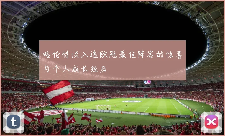略伦特谈入选欧冠最佳阵容的惊喜与个人成长经历