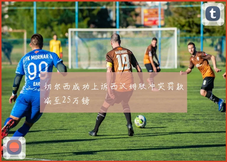 切尔西成功上诉西汉姆联冲突罚款减至25万镑