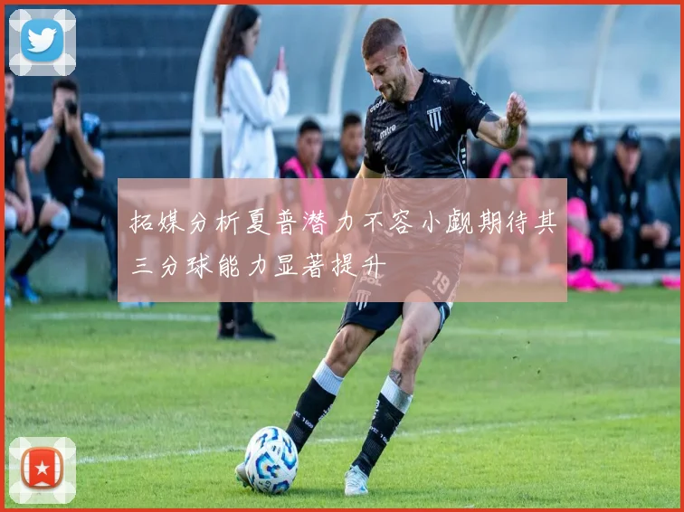 拓媒分析夏普潜力不容小觑期待其三分球能力显著提升