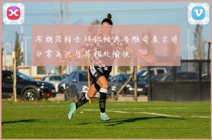 布朗若转会拜仁帕夫洛维奇表示将非常高兴与其相处愉快