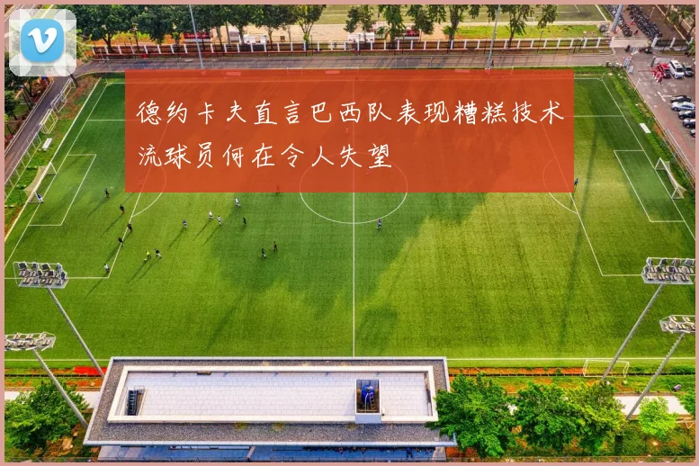 德约卡夫直言巴西队表现糟糕技术流球员何在令人失望