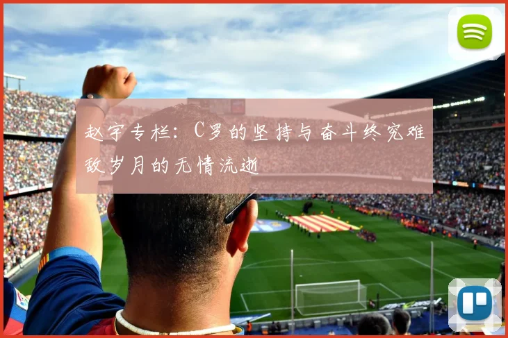 赵宇专栏：C罗的坚持与奋斗终究难敌岁月的无情流逝