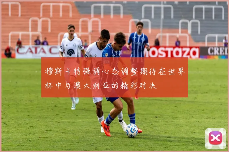穆斯卡特强调心态调整期待在世界杯中与澳大利亚的精彩对决