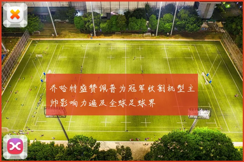 乔哈特盛赞佩普为冠军收割机型主帅影响力遍及全球足球界