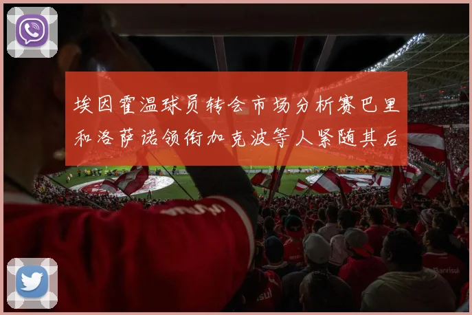 埃因霍温球员转会市场分析赛巴里和洛萨诺领衔加克波等人紧随其后