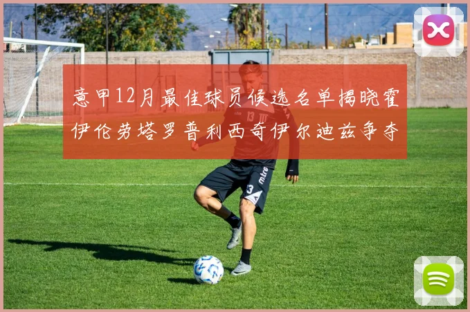 意甲12月最佳球员候选名单揭晓霍伊伦劳塔罗普利西奇伊尔迪兹争夺荣誉