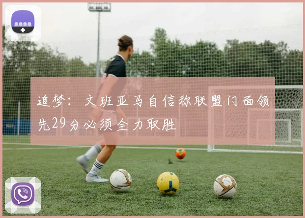 追梦：文班亚马自信称联盟门面领先29分必须全力取胜