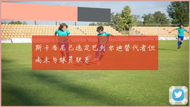 斯卡洛尼已选定巴列尔迪替代者但尚未与球员联系