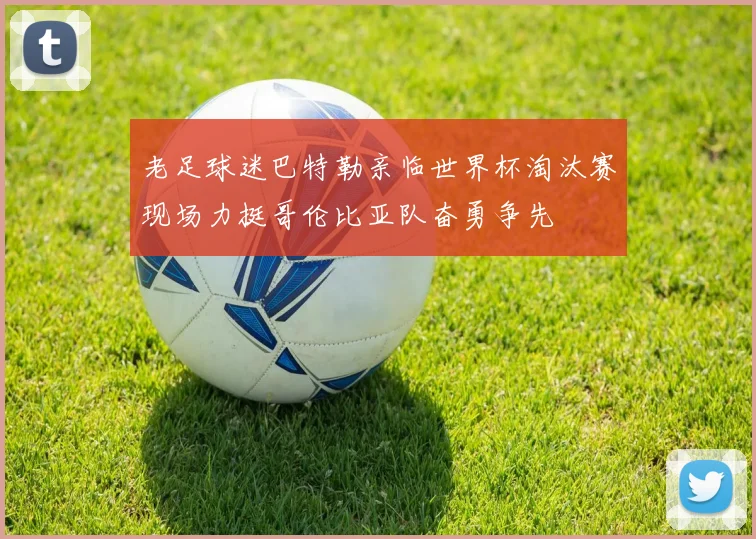老足球迷巴特勒亲临世界杯淘汰赛现场力挺哥伦比亚队奋勇争先