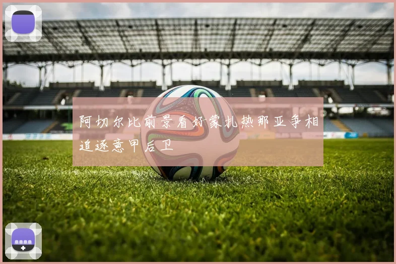 阿切尔比前景看好蒙扎热那亚争相追逐意甲后卫