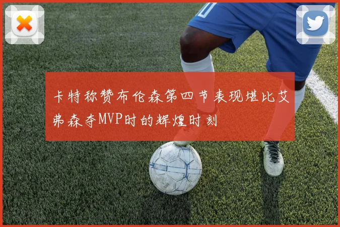 卡特称赞布伦森第四节表现堪比艾弗森夺MVP时的辉煌时刻
