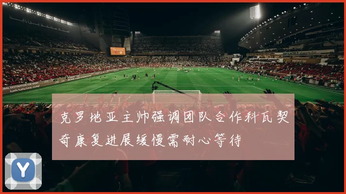 克罗地亚主帅强调团队合作科瓦契奇康复进展缓慢需耐心等待
