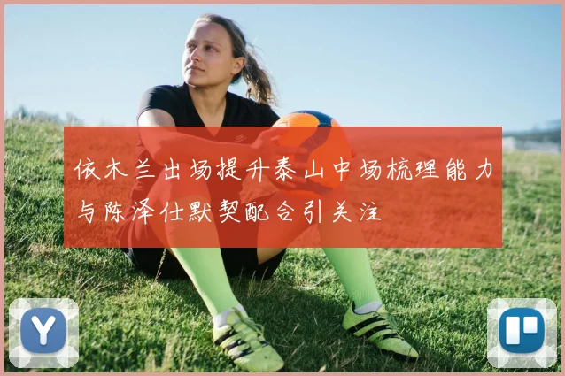 依木兰出场提升泰山中场梳理能力与陈泽仕默契配合引关注
