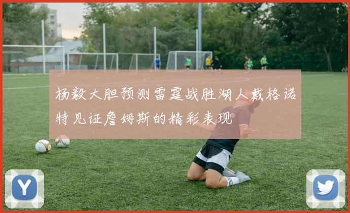 杨毅大胆预测雷霆战胜湖人戴格诺特见证詹姆斯的精彩表现