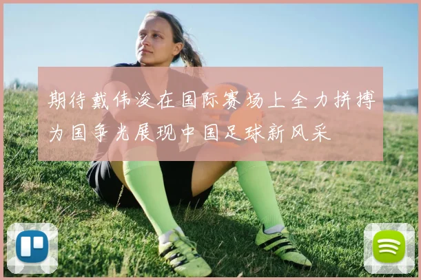 期待戴伟浚在国际赛场上全力拼搏为国争光展现中国足球新风采
