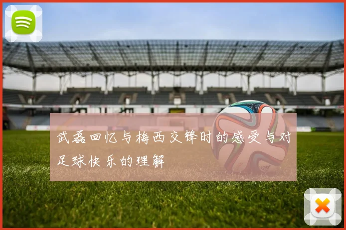 武磊回忆与梅西交锋时的感受与对足球快乐的理解