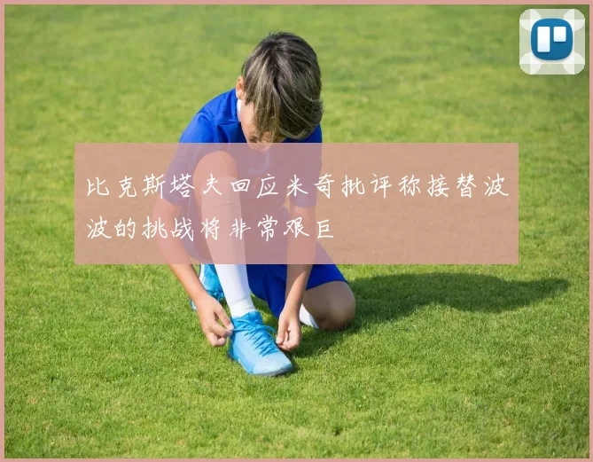 比克斯塔夫回应米奇批评称接替波波的挑战将非常艰巨