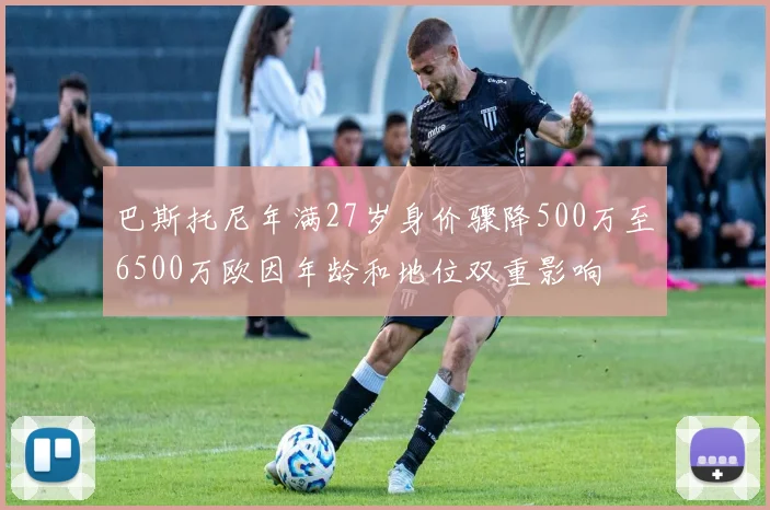 巴斯托尼年满27岁身价骤降500万至6500万欧因年龄和地位双重影响