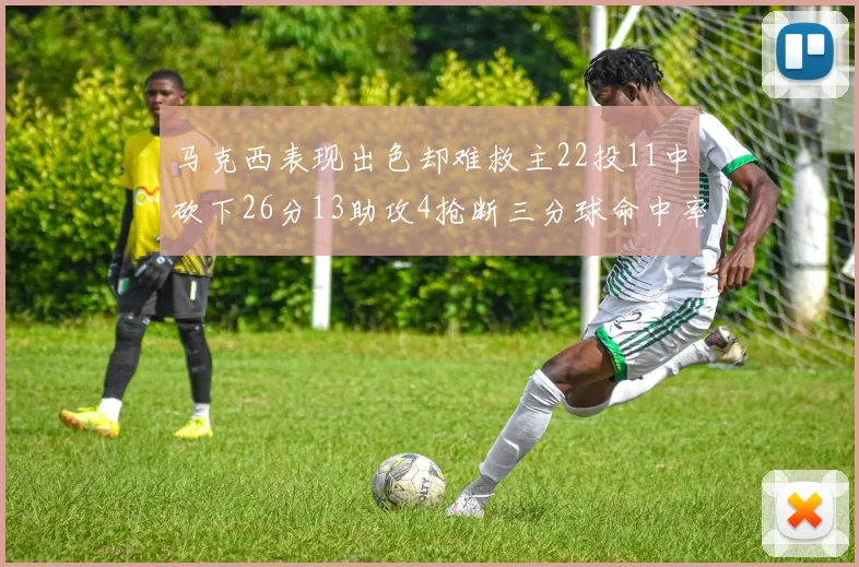 马克西表现出色却难救主22投11中砍下26分13助攻4抢断三分球命中率低迷